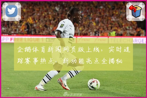 企鹅体育新闻网页版上线，实时追踪赛事热点，新功能亮点全揭秘