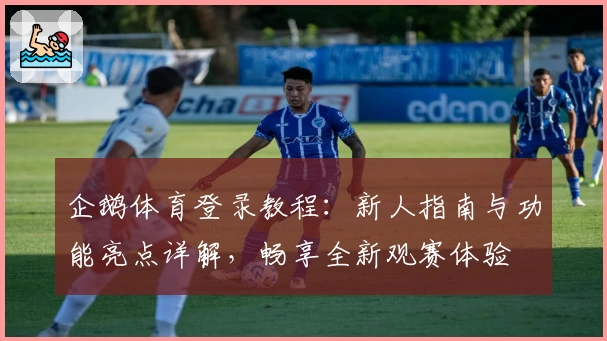企鹅体育登录教程：新人指南与功能亮点详解，畅享全新观赛体验