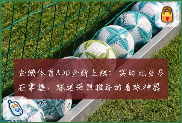 企鹅体育App全新上线：实时比分尽在掌握，球迷强烈推荐的看球神器