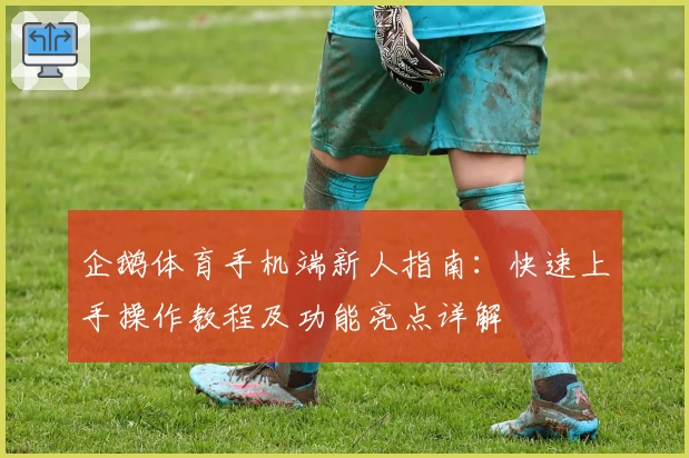 企鹅体育手机端新人指南：快速上手操作教程及功能亮点详解