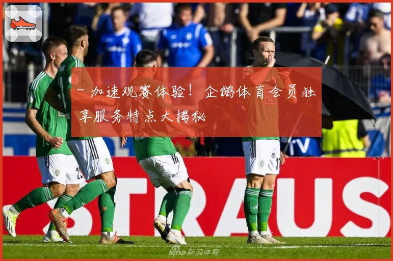 - 加速观赛体验！企鹅体育会员独享服务特点大揭秘