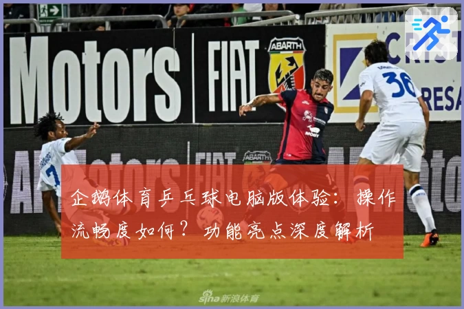 企鹅体育乒乓球电脑版体验：操作流畅度如何？功能亮点深度解析