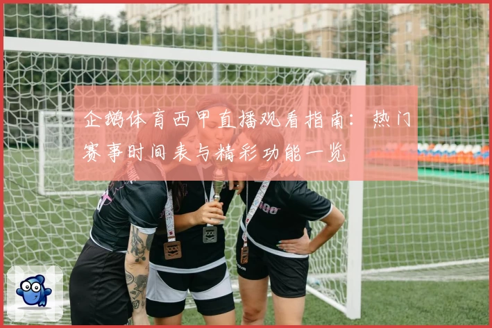 企鹅体育西甲直播观看指南：热门赛事时间表与精彩功能一览