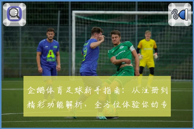 企鹅体育足球新手指南：从注册到精彩功能解析，全方位体验你的专属足球盛宴