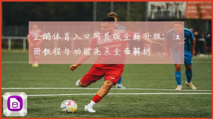 企鹅体育入口网页版全新升级:注册教程与功能亮点全面解析