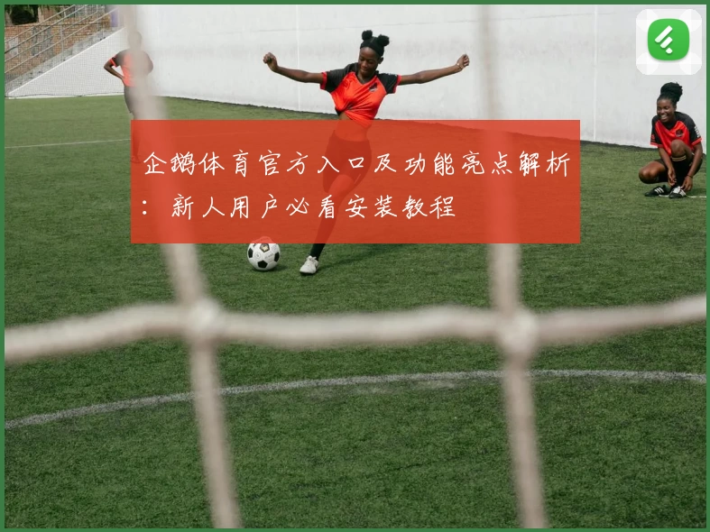 企鹅体育官方入口及功能亮点解析：新人用户必看安装教程
