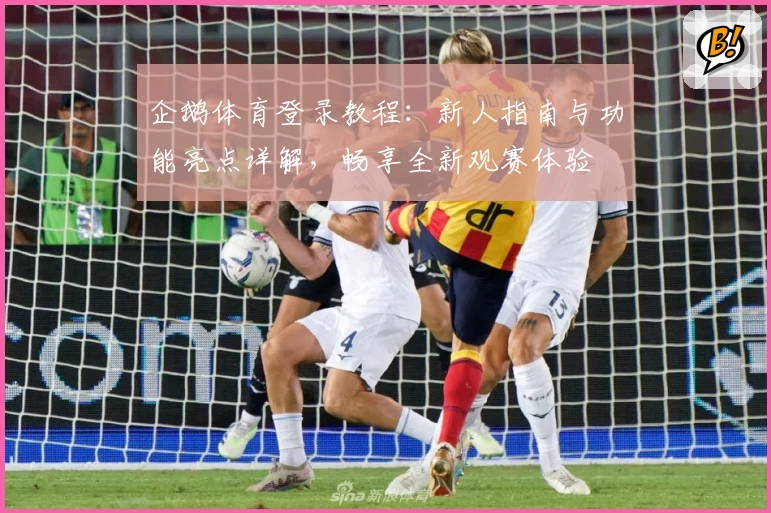 企鹅体育登录教程：新人指南与功能亮点详解，畅享全新观赛体验