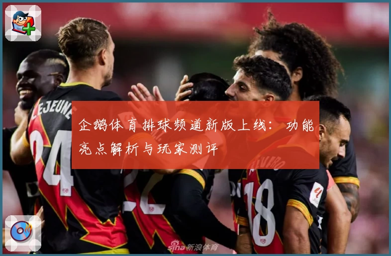 企鹅体育排球频道新版上线：功能亮点解析与玩家测评