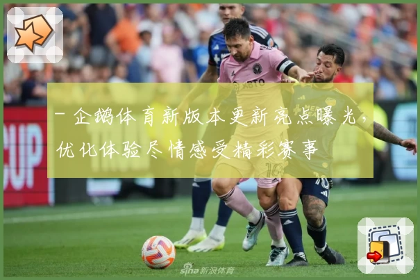 - 企鹅体育新版本更新亮点曝光，优化体验尽情感受精彩赛事