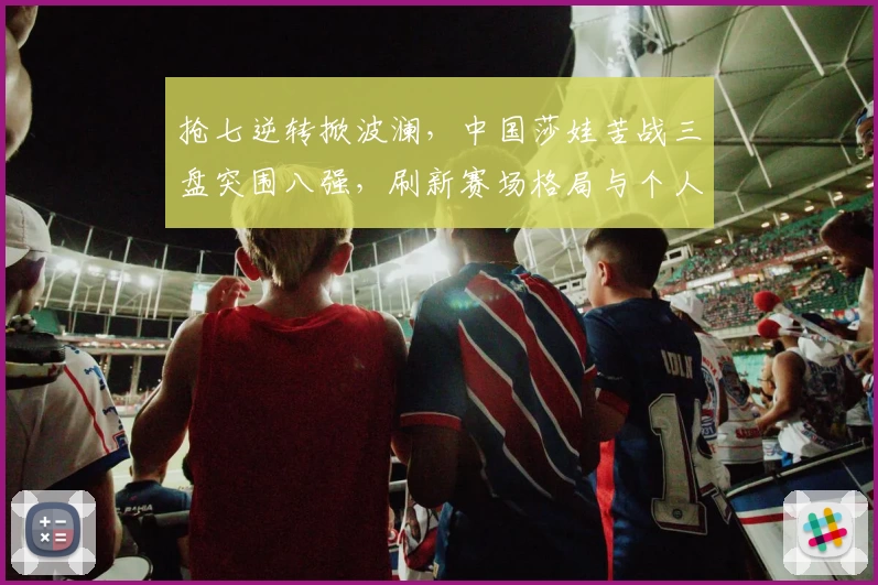 抢七逆转掀波澜，中国莎娃苦战三盘突围八强，刷新赛场格局与个人边界