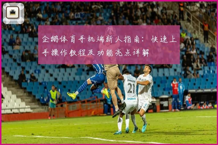 企鹅体育手机端新人指南：快速上手操作教程及功能亮点详解
