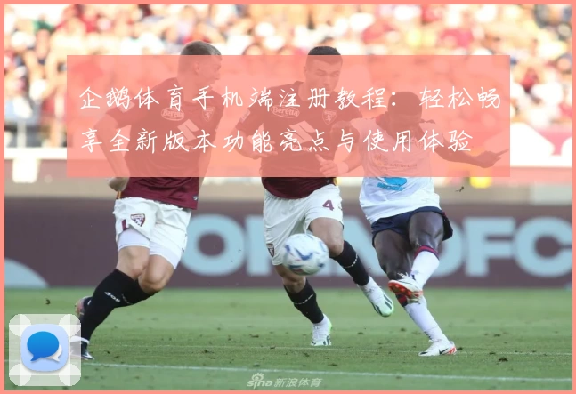 企鹅体育手机端注册教程：轻松畅享全新版本功能亮点与使用体验