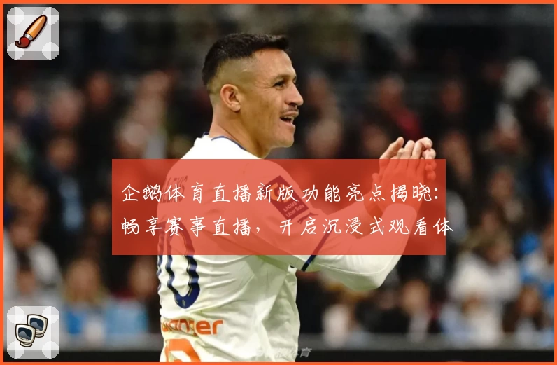 企鹅体育直播新版功能亮点揭晓：畅享赛事直播，开启沉浸式观看体验