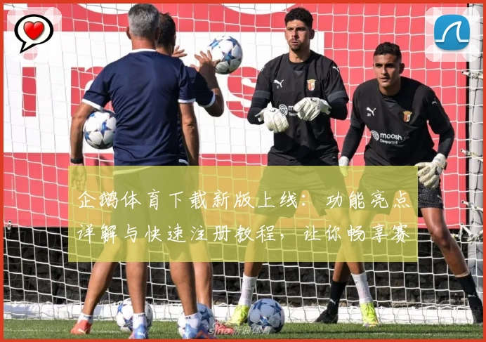 企鹅体育下载新版上线:功能亮点详解与快速注册教程,让你畅享赛事精彩时刻