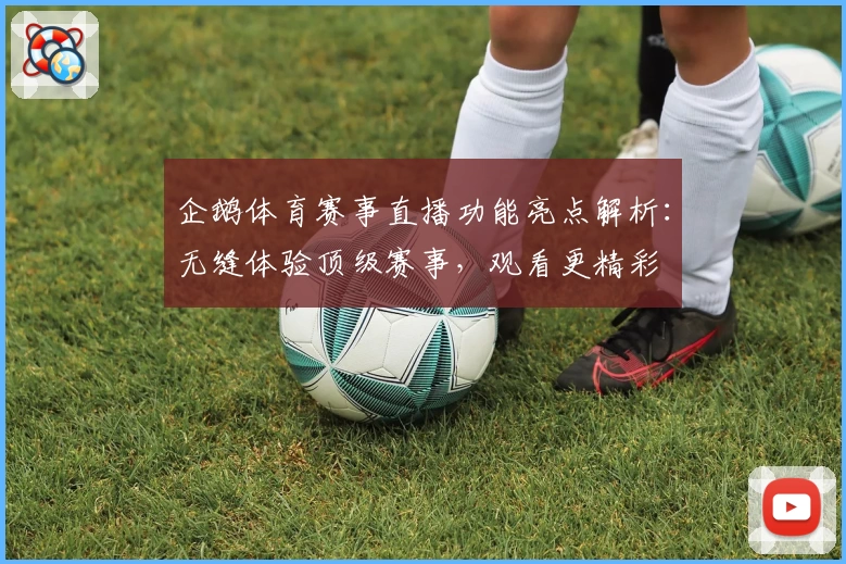 企鹅体育赛事直播功能亮点解析：无缝体验顶级赛事，观看更精彩