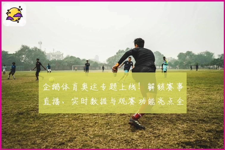 企鹅体育奥运专题上线！解锁赛事直播、实时数据与观赛功能亮点全解析