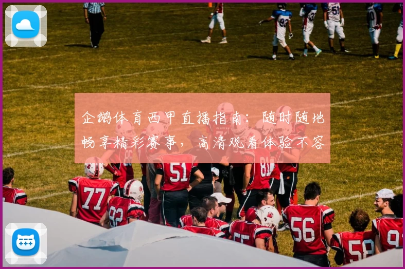 企鹅体育西甲直播指南：随时随地畅享精彩赛事，高清观看体验不容错过