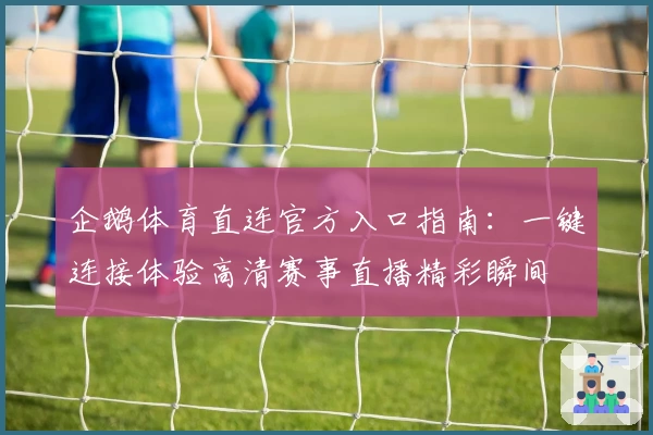 企鹅体育直连官方入口指南：一键连接体验高清赛事直播精彩瞬间