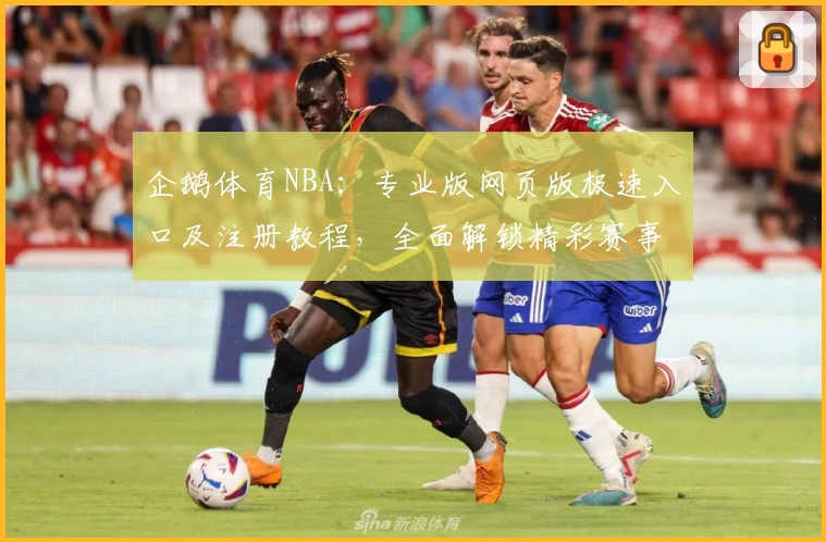 企鹅体育NBA:专业版网页版极速入口及注册教程,全面解锁精彩赛事直播体验