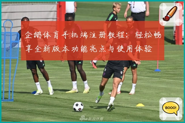 企鹅体育手机端注册教程：轻松畅享全新版本功能亮点与使用体验