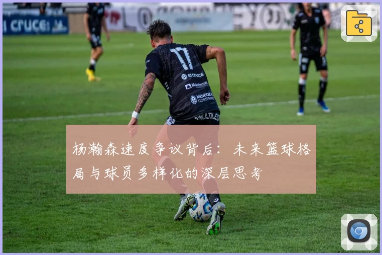 杨瀚森速度争议背后：未来篮球格局与球员多样化的深层思考