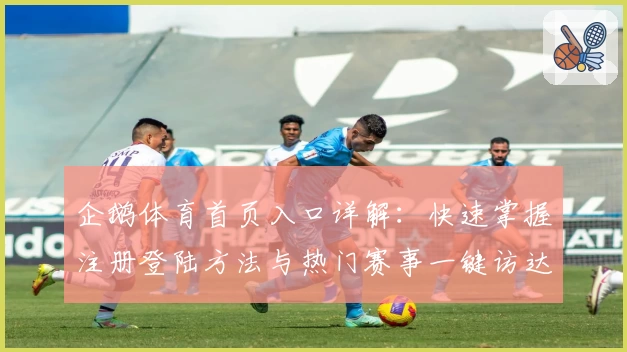 企鹅体育首页入口详解：快速掌握注册登陆方法与热门赛事一键访达攻略