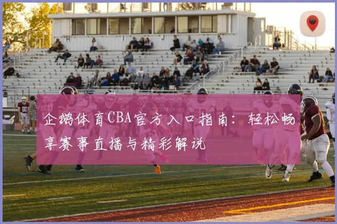企鹅体育CBA官方入口指南:轻松畅享赛事直播与精彩解说