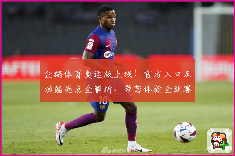 企鹅体育奥运版上线！官方入口及功能亮点全解析，带您体验全新赛事互动