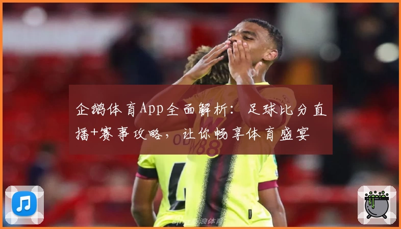 企鹅体育App全面解析：足球比分直播+赛事攻略，让你畅享体育盛宴