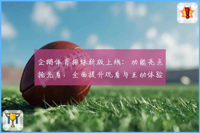 企鹅体育排球新版上线：功能亮点抢先看，全面提升观看与互动体验