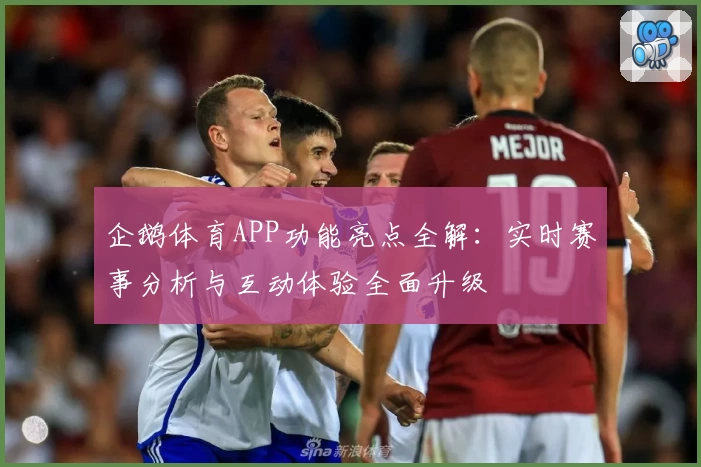 企鹅体育APP功能亮点全解：实时赛事分析与互动体验全面升级