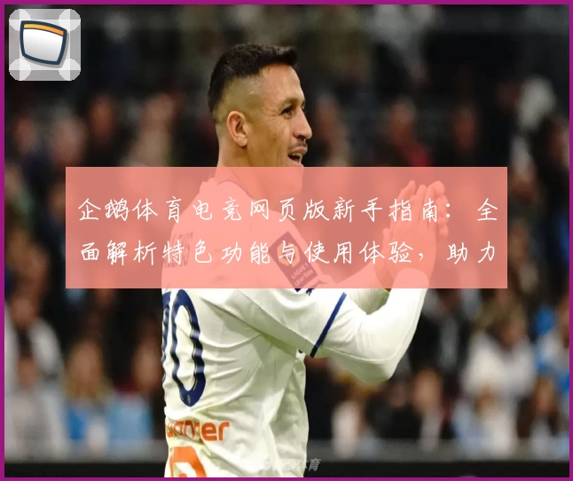 企鹅体育电竞网页版新手指南:全面解析特色功能与使用体验,助力畅享精彩赛事