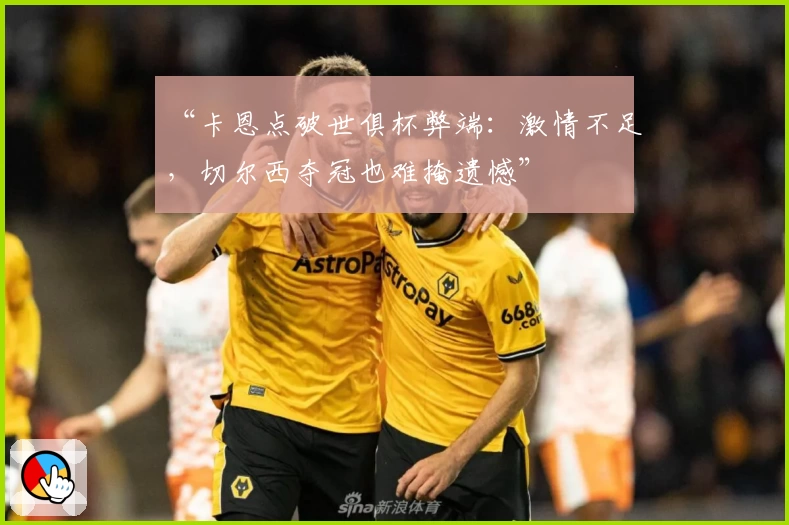 “卡恩点破世俱杯弊端：激情不足，切尔西夺冠也难掩遗憾”