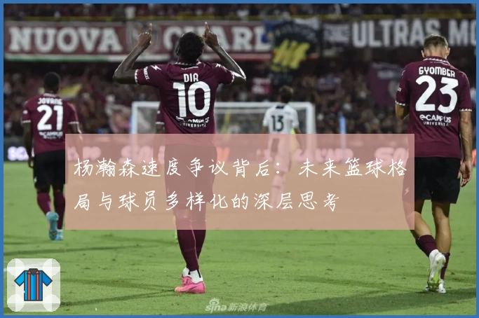 杨瀚森速度争议背后：未来篮球格局与球员多样化的深层思考