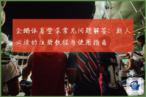 企鹅体育登录常见问题解答：新人必读的注册教程与使用指南