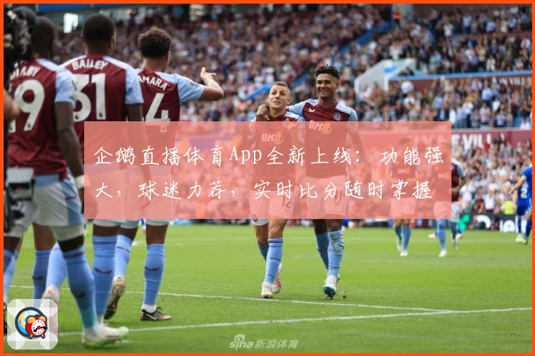 企鹅直播体育App全新上线：功能强大，球迷力荐，实时比分随时掌握